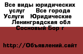 Все виды юридических услуг.  - Все города Услуги » Юридические   . Ленинградская обл.,Сосновый Бор г.